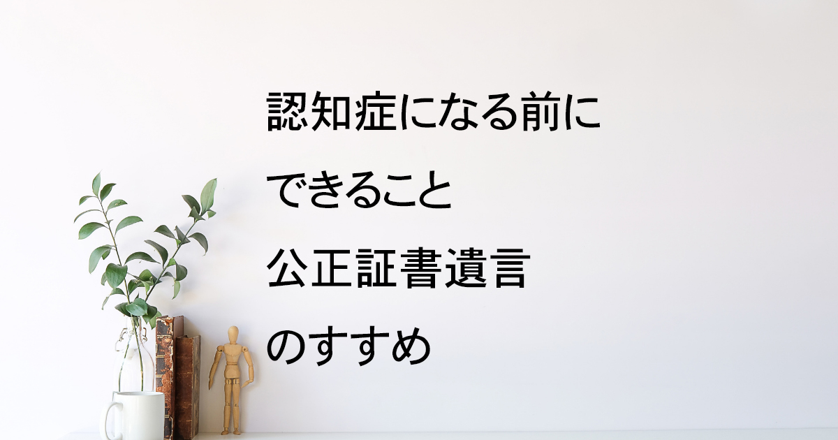 認知症になる前に公正証書遺言を｜宇都宮市の行政書士がすすめる理由【遺言教室vol.8】｜Kanade行政書士事務所