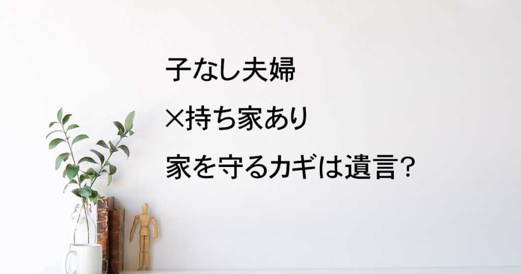 子なし夫婦×持ち家あり。家を守るカギは遺言？【遺言教室vol.6】｜Kanade行政書士事務所