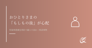 「もしもの後が心配」おひとりさまが死後事務委任契約で備えた事例｜Kanade行政書士事務所