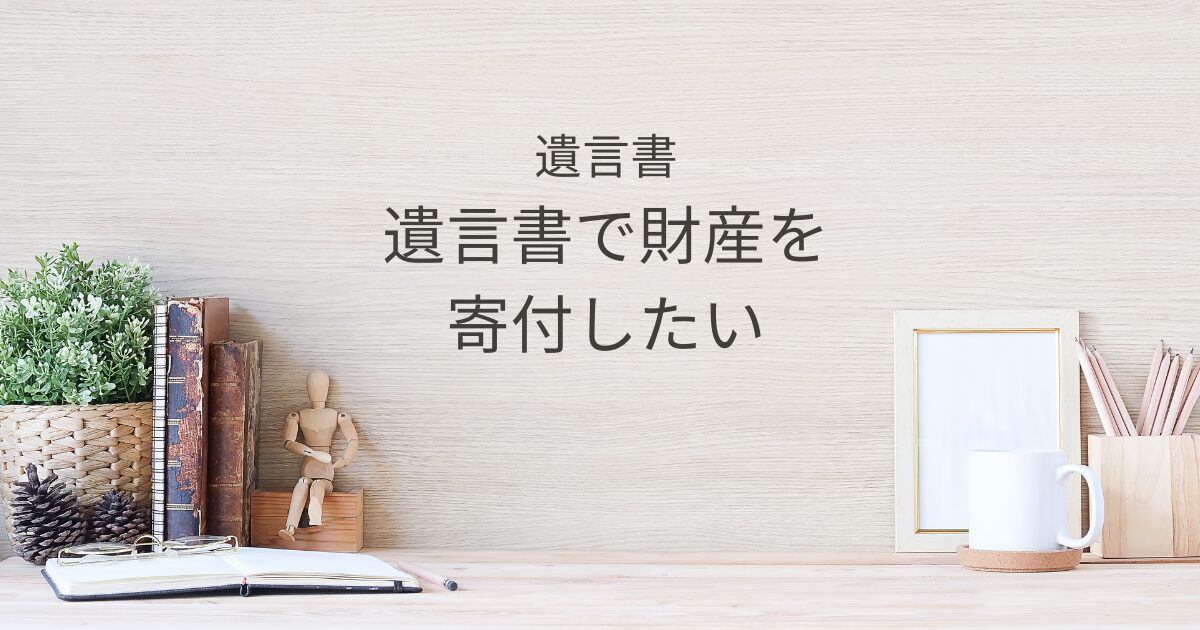 遺言書で財産を寄付したい｜自治体・ノンプロフィット法人への遺贈の手続きと注意点｜Kanade行政書士事務所