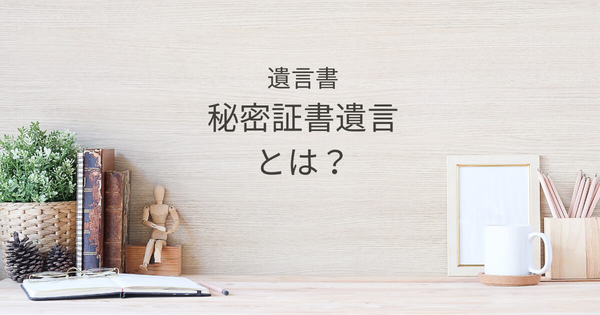 秘密証書遺言とは？自筆証書・公正証書との違いとあえて選ぶメリット｜Kanade行政書士事務所
