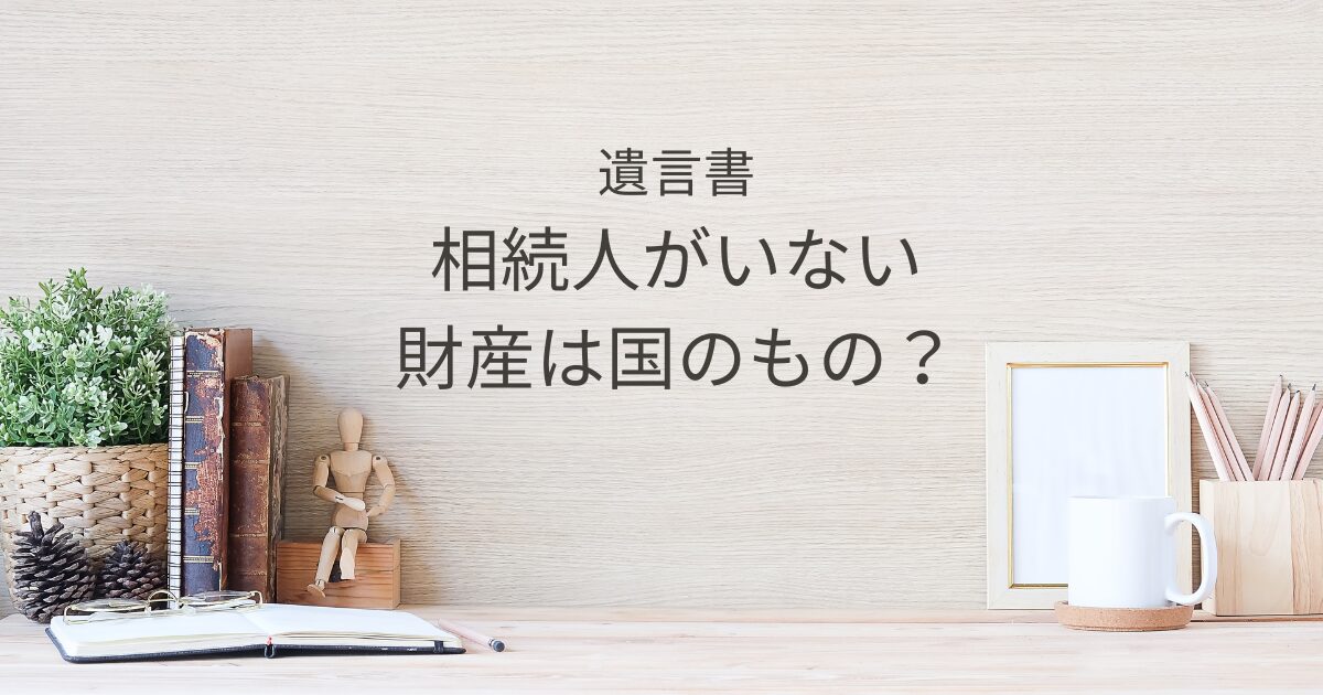 相続人がいない場合の遺言書｜書かないと財産が国庫へ？対策を解説｜Kanade行政書士事務所