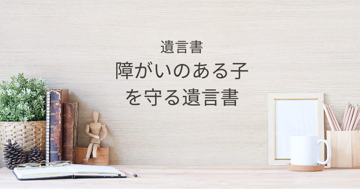 障がいのある子を守る遺言書｜特別な配慮と信託活用の方法｜Kanade行政書士事務所